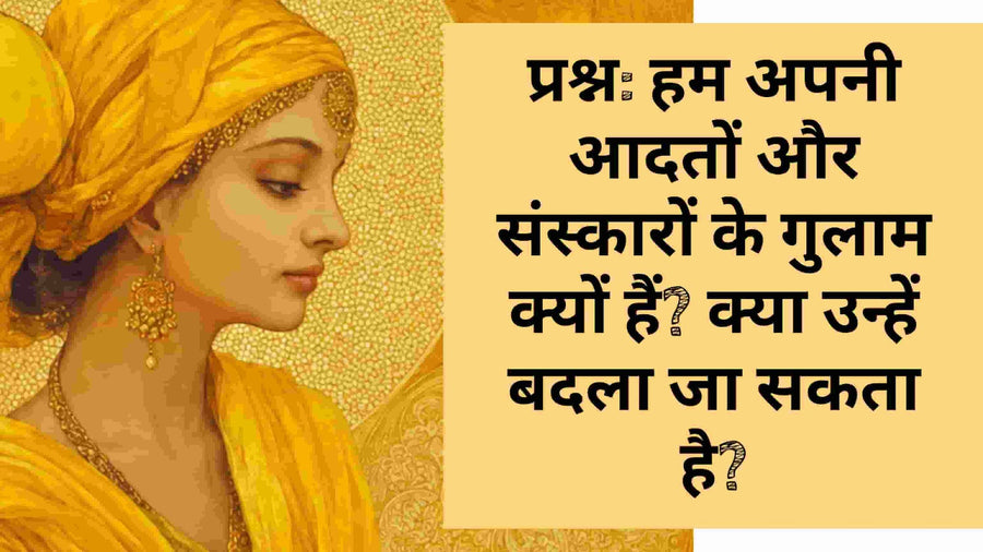 आदतों और संस्कारों के गुलाम क्यों बनते हैं और उन्हें कैसे बदला जा सकता है