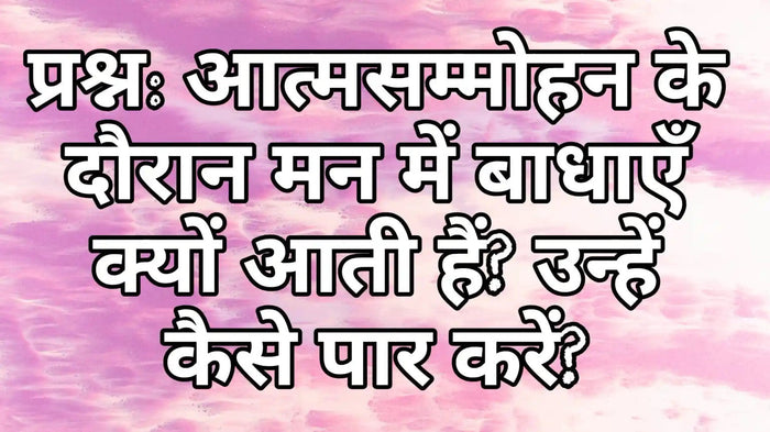 आत्मसम्मोहन के दौरान मन में बाधाएँ क्यों आती हैं और उन्हें कैसे पार करें
