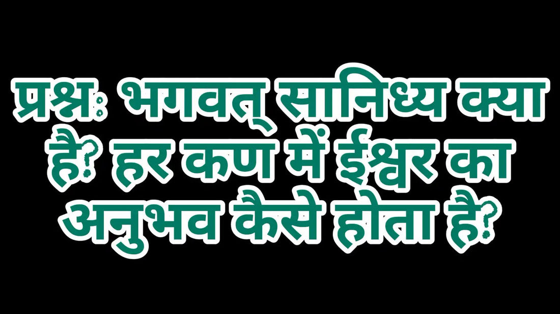 भगवत् सानिध्य क्या है? हर कण में ईश्वर का अनुभव कैसे होता है