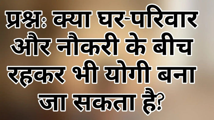 क्या घर-परिवार और नौकरी के बीच रहकर भी योगी बना जा सकता है?