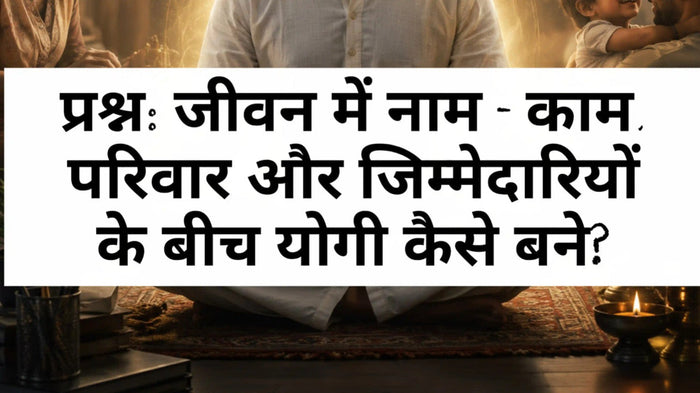 जीवन में नाम – काम, परिवार और जिम्मेदारियों के बीच योगी कैसे बने?