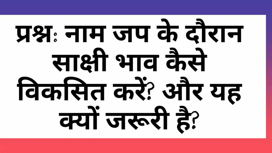 नाम जप के दौरान साक्षी भाव कैसे विकसित करें और यह क्यों जरूरी है