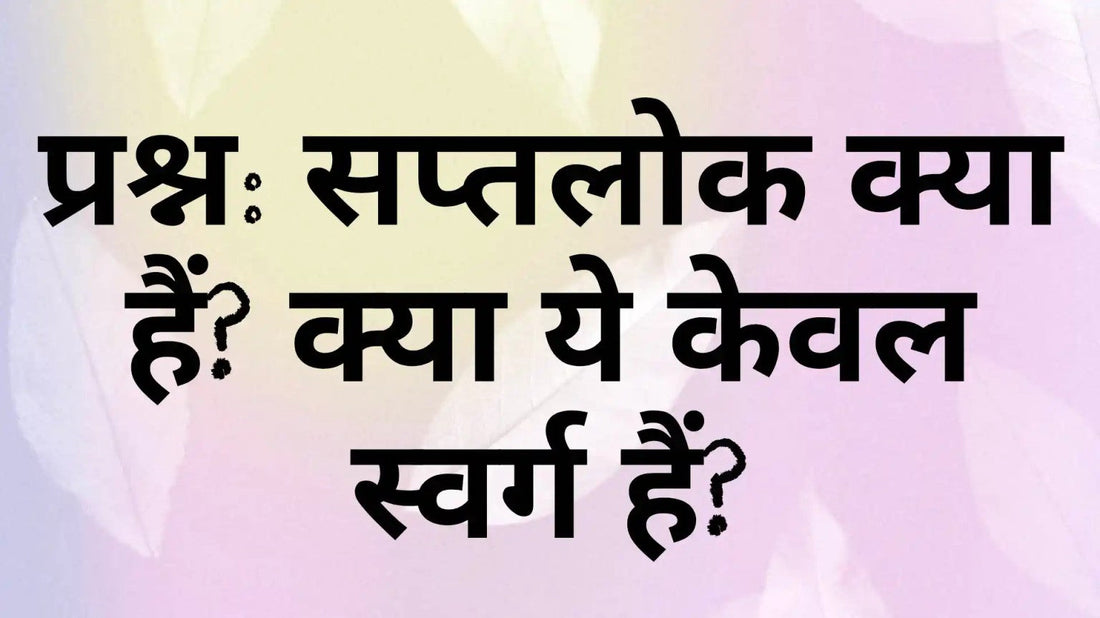 सप्तलोक क्या हैं? 14 लोक, सप्तलोक और चेतना के उच्च स्तर