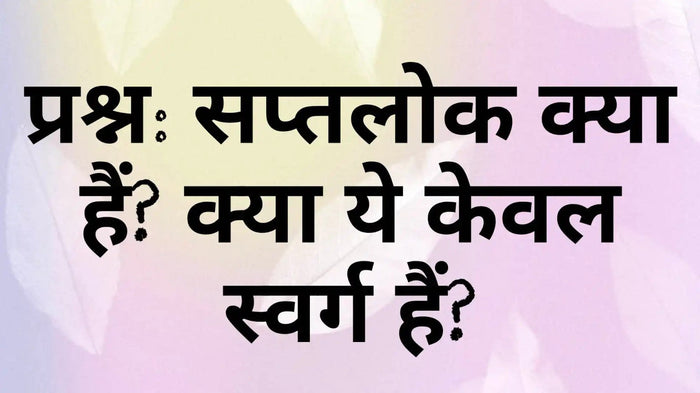 सप्तलोक क्या हैं? 14 लोक, सप्तलोक और चेतना के उच्च स्तर